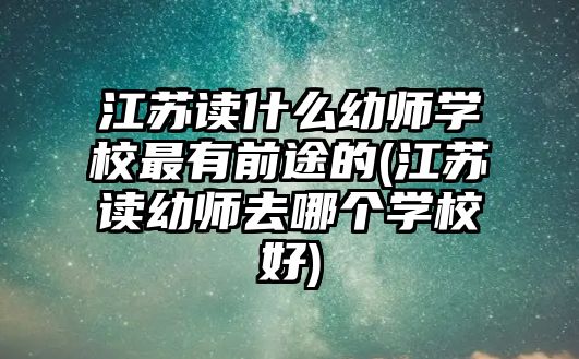 江蘇讀什么幼師學(xué)校最有前途的(江蘇讀幼師去哪個(gè)學(xué)校好)