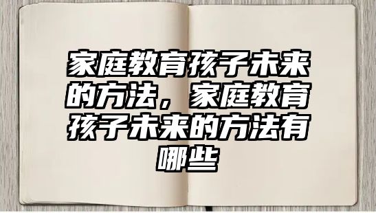 家庭教育孩子未來的方法，家庭教育孩子未來的方法有哪些