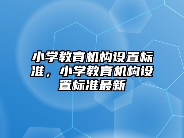 小學(xué)教育機構(gòu)設(shè)置標準，小學(xué)教育機構(gòu)設(shè)置標準最新