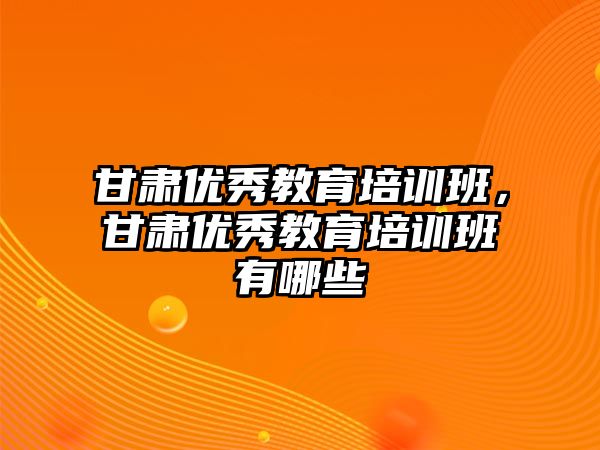 甘肅優(yōu)秀教育培訓班，甘肅優(yōu)秀教育培訓班有哪些