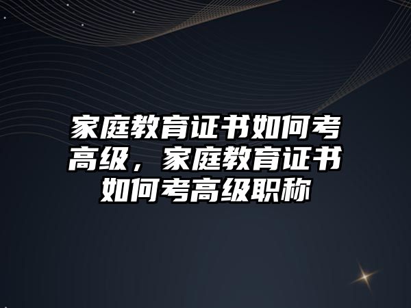 家庭教育證書如何考高級(jí)，家庭教育證書如何考高級(jí)職稱