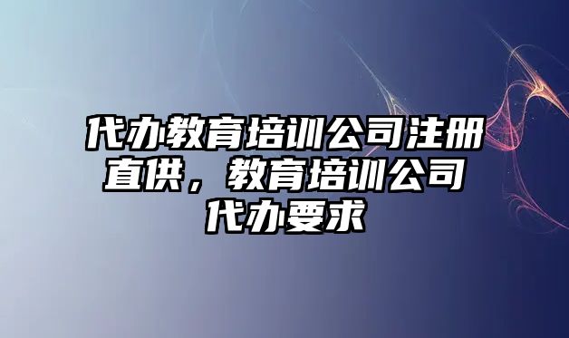 代辦教育培訓(xùn)公司注冊(cè)直供，教育培訓(xùn)公司代辦要求