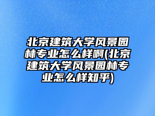 北京建筑大學風景園林專業(yè)怎么樣啊(北京建筑大學風景園林專業(yè)怎么樣知乎)