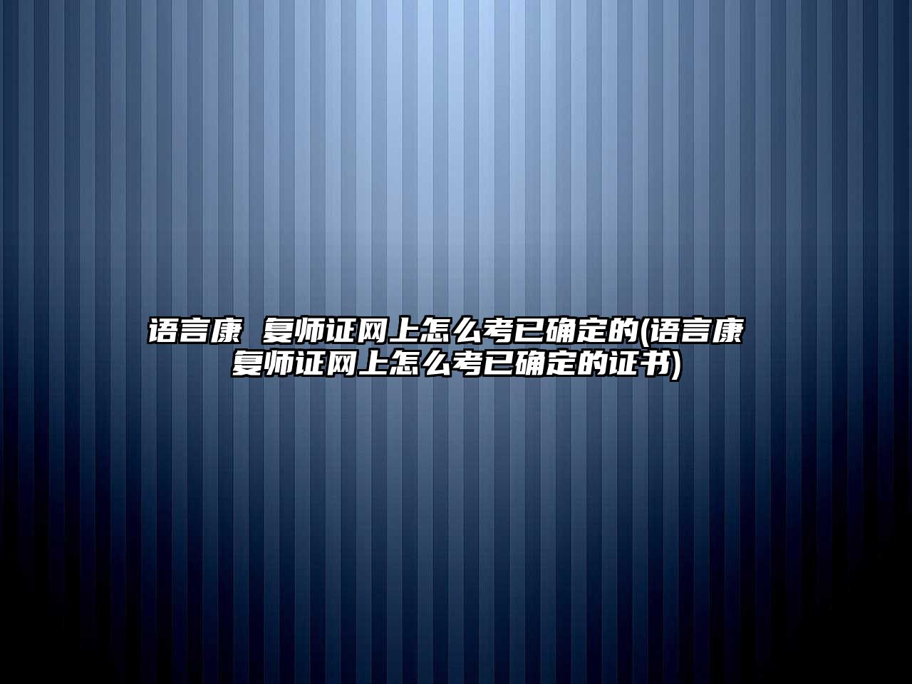 語言康 復(fù)師證網(wǎng)上怎么考已確定的(語言康 復(fù)師證網(wǎng)上怎么考已確定的證書)