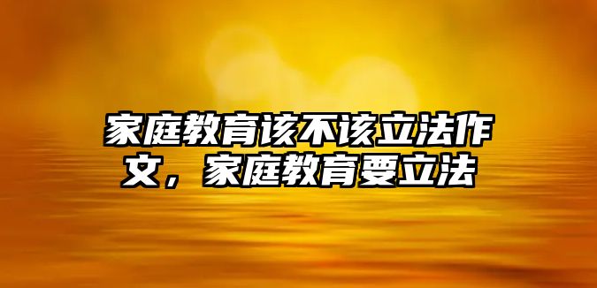 家庭教育該不該立法作文，家庭教育要立法