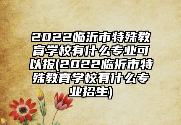 2022臨沂市特殊教育學(xué)校有什么專業(yè)可以報(2022臨沂市特殊教育學(xué)校有什么專業(yè)招生)