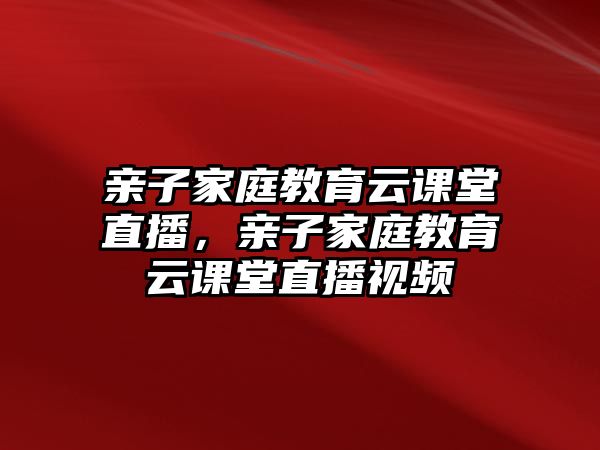 親子家庭教育云課堂直播，親子家庭教育云課堂直播視頻