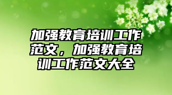 加強(qiáng)教育培訓(xùn)工作范文，加強(qiáng)教育培訓(xùn)工作范文大全