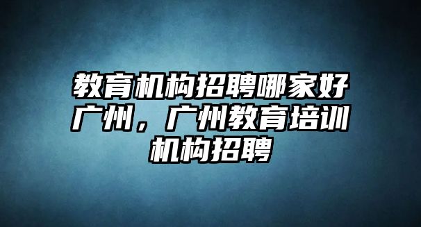 教育機構(gòu)招聘哪家好廣州，廣州教育培訓(xùn)機構(gòu)招聘