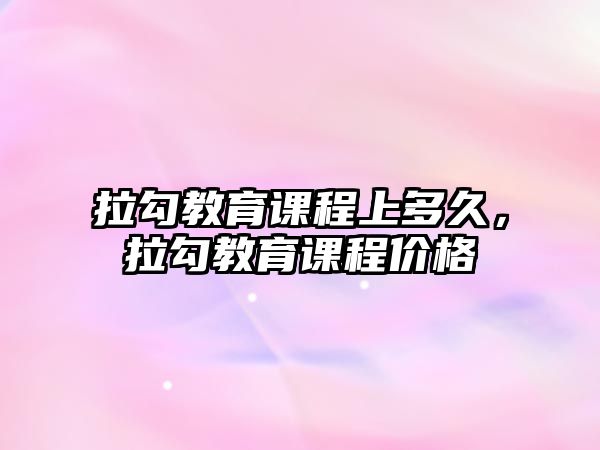 拉勾教育課程上多久，拉勾教育課程價(jià)格