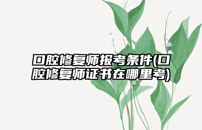 口腔修復師報考條件(口腔修復師證書在哪里考)