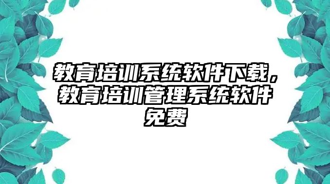 教育培訓(xùn)系統(tǒng)軟件下載，教育培訓(xùn)管理系統(tǒng)軟件免費(fèi)