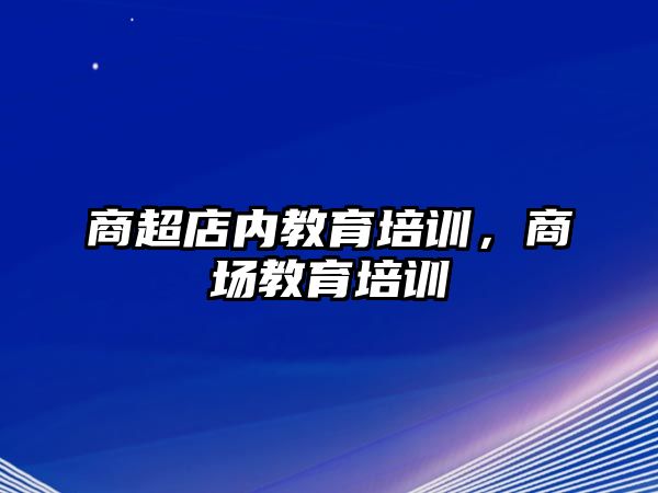 商超店內(nèi)教育培訓(xùn)，商場教育培訓(xùn)