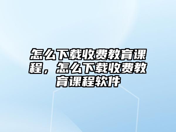 怎么下載收費(fèi)教育課程，怎么下載收費(fèi)教育課程軟件