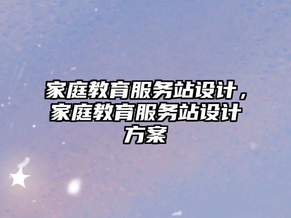 家庭教育服務(wù)站設(shè)計(jì)，家庭教育服務(wù)站設(shè)計(jì)方案