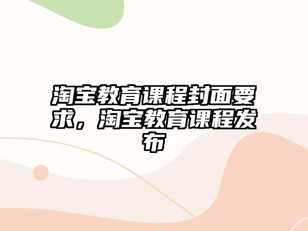 淘寶教育課程封面要求，淘寶教育課程發(fā)布