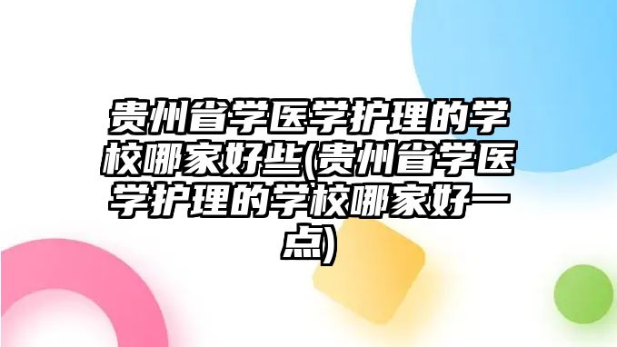 貴州省學(xué)醫(yī)學(xué)護(hù)理的學(xué)校哪家好些(貴州省學(xué)醫(yī)學(xué)護(hù)理的學(xué)校哪家好一點(diǎn))