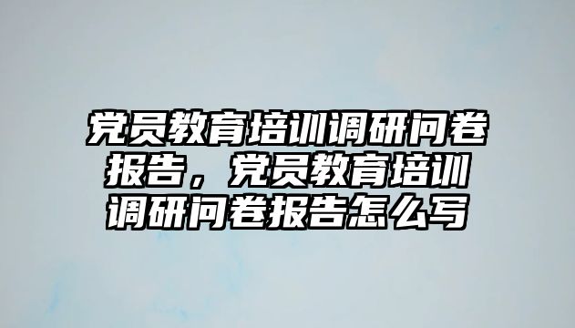 黨員教育培訓(xùn)調(diào)研問卷報告，黨員教育培訓(xùn)調(diào)研問卷報告怎么寫