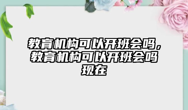 教育機構(gòu)可以開班會嗎，教育機構(gòu)可以開班會嗎現(xiàn)在