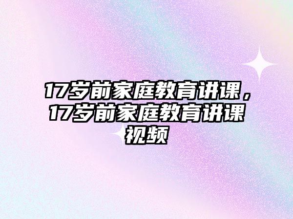 17歲前家庭教育講課，17歲前家庭教育講課視頻