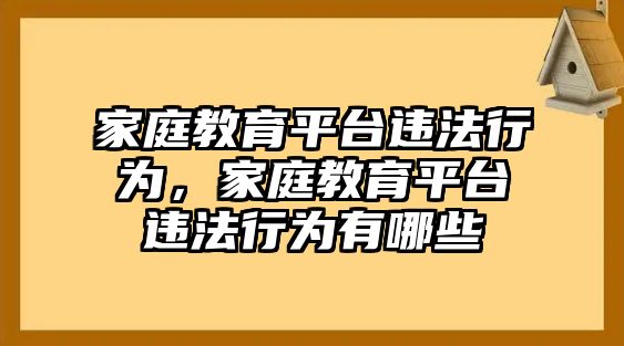 家庭教育平臺(tái)違法行為，家庭教育平臺(tái)違法行為有哪些