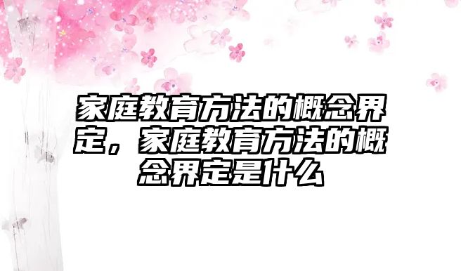 家庭教育方法的概念界定，家庭教育方法的概念界定是什么