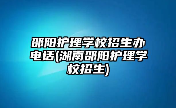 邵陽護理學校招生辦電話(湖南邵陽護理學校招生)