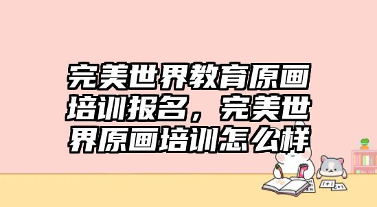 完美世界教育原畫培訓(xùn)報(bào)名，完美世界原畫培訓(xùn)怎么樣