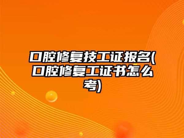 口腔修復(fù)技工證報(bào)名(口腔修復(fù)工證書(shū)怎么考)