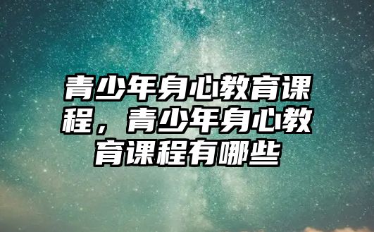 青少年身心教育課程，青少年身心教育課程有哪些