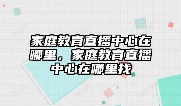 家庭教育直播中心在哪里，家庭教育直播中心在哪里找