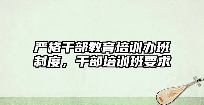 嚴格干部教育培訓辦班制度，干部培訓班要求