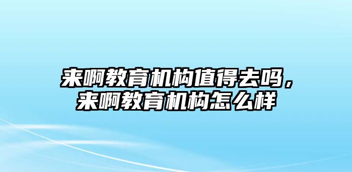 來(lái)啊教育機(jī)構(gòu)值得去嗎，來(lái)啊教育機(jī)構(gòu)怎么樣