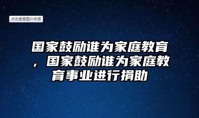 國家鼓勵誰為家庭教育，國家鼓勵誰為家庭教育事業(yè)進行捐助