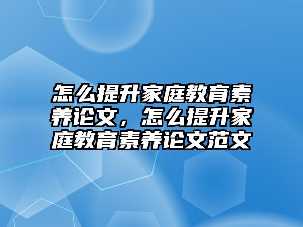 怎么提升家庭教育素養(yǎng)論文，怎么提升家庭教育素養(yǎng)論文范文