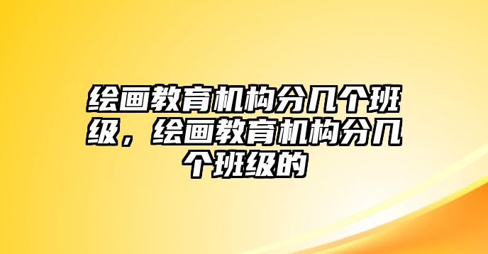 繪畫教育機(jī)構(gòu)分幾個(gè)班級(jí)，繪畫教育機(jī)構(gòu)分幾個(gè)班級(jí)的