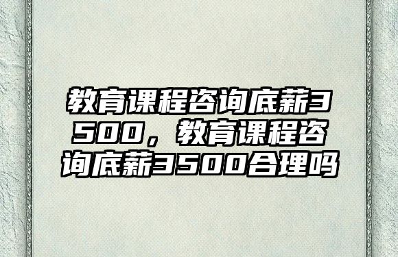 教育課程咨詢底薪3500，教育課程咨詢底薪3500合理嗎