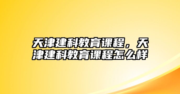 天津建科教育課程，天津建科教育課程怎么樣