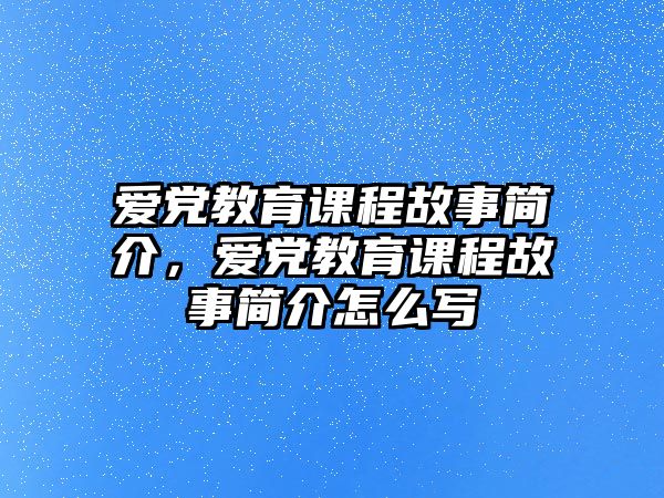 愛黨教育課程故事簡介，愛黨教育課程故事簡介怎么寫