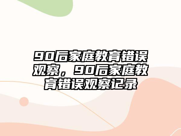 90后家庭教育錯(cuò)誤觀察，90后家庭教育錯(cuò)誤觀察記錄