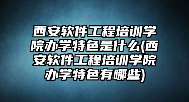 西安軟件工程培訓(xùn)學(xué)院辦學(xué)特色是什么(西安軟件工程培訓(xùn)學(xué)院辦學(xué)特色有哪些)