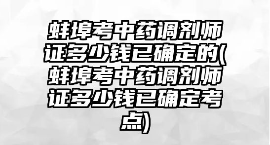 蚌埠考中藥調(diào)劑師證多少錢(qián)已確定的(蚌埠考中藥調(diào)劑師證多少錢(qián)已確定考點(diǎn))