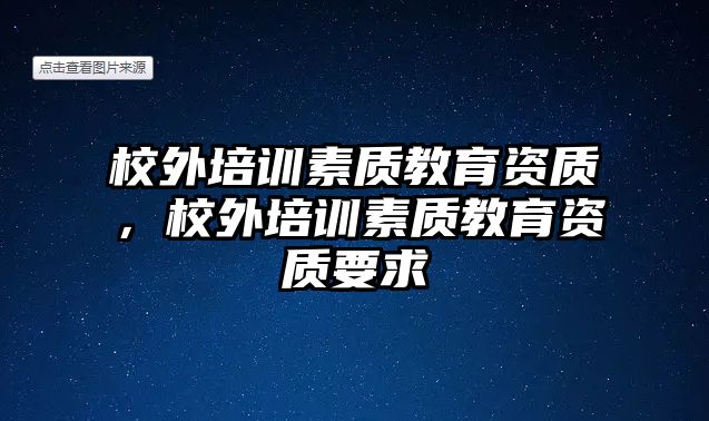 校外培訓(xùn)素質(zhì)教育資質(zhì)，校外培訓(xùn)素質(zhì)教育資質(zhì)要求