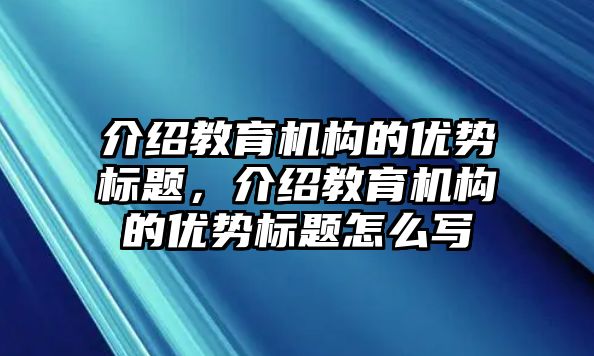 介紹教育機構的優(yōu)勢標題，介紹教育機構的優(yōu)勢標題怎么寫