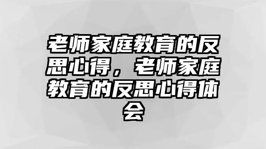 老師家庭教育的反思心得，老師家庭教育的反思心得體會