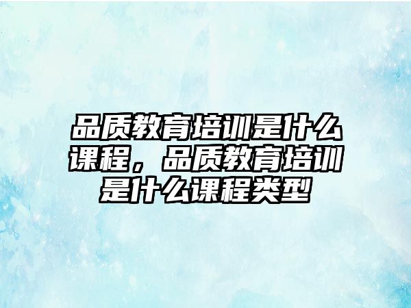 品質(zhì)教育培訓(xùn)是什么課程，品質(zhì)教育培訓(xùn)是什么課程類型