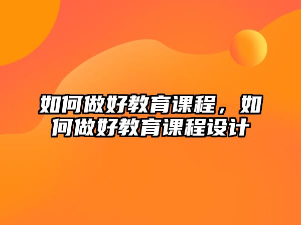 如何做好教育課程，如何做好教育課程設(shè)計(jì)