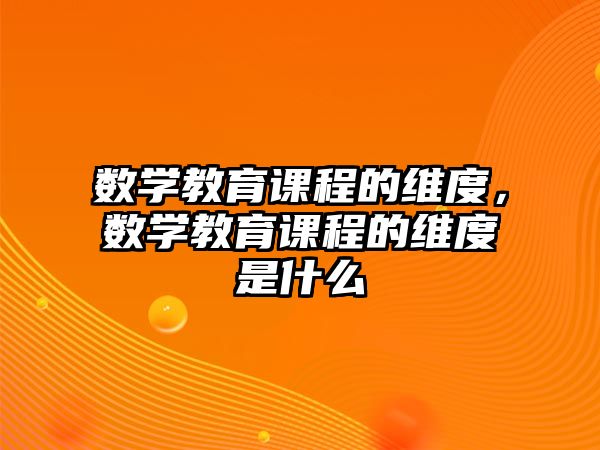 數(shù)學(xué)教育課程的維度，數(shù)學(xué)教育課程的維度是什么