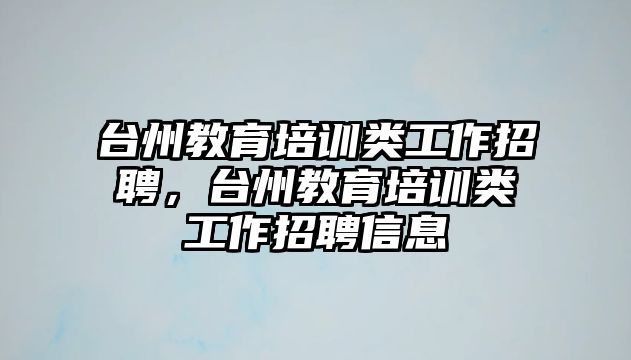 臺(tái)州教育培訓(xùn)類工作招聘，臺(tái)州教育培訓(xùn)類工作招聘信息