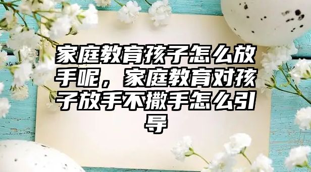 家庭教育孩子怎么放手呢，家庭教育對孩子放手不撒手怎么引導(dǎo)